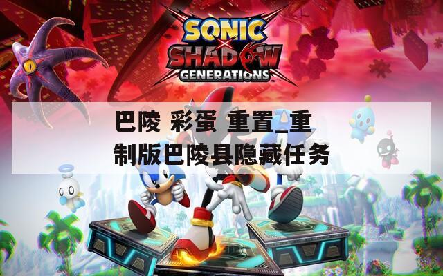 巴陵 彩蛋 重置_重制版巴陵县隐藏任务