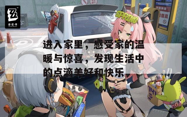 进入家里，感受家的温暖与惊喜，发现生活中的点滴美好和快乐