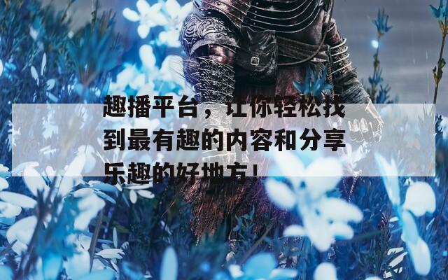 趣播平台，让你轻松找到最有趣的内容和分享乐趣的好地方！