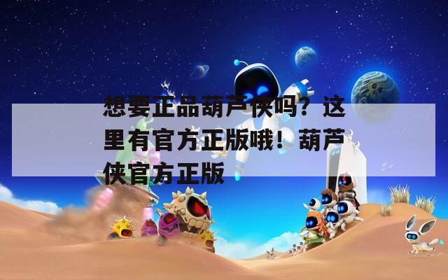 想要正品葫芦侠吗？这里有官方正版哦！葫芦侠官方正版