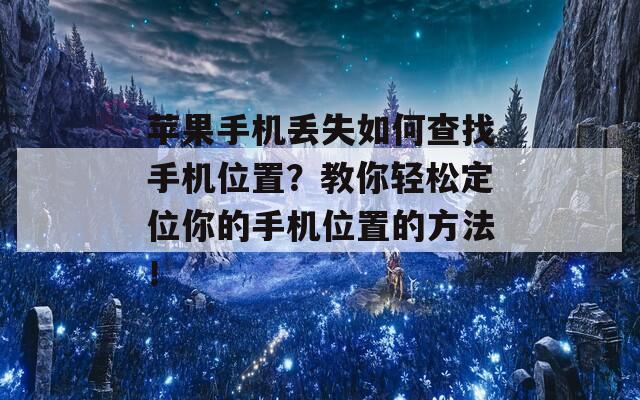 苹果手机丢失如何查找手机位置？教你轻松定位你的手机位置的方法！