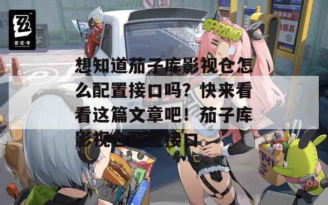 想知道茄子库影视仓怎么配置接口吗？快来看看这篇文章吧！茄子库影视仓配置接口