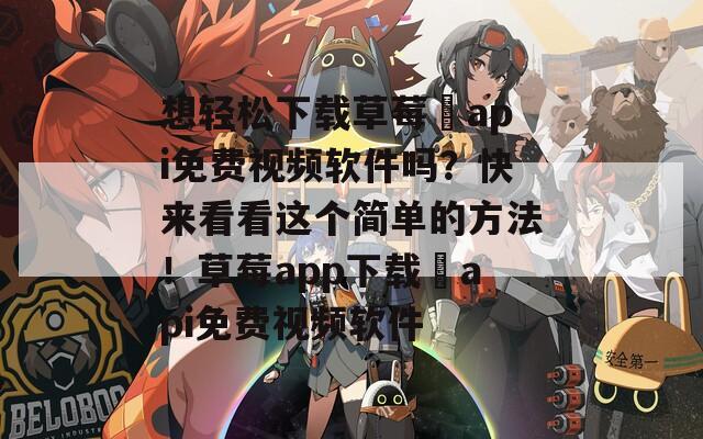 想轻松下载草莓汅api免费视频软件吗？快来看看这个简单的方法！草莓app下载汅api免费视频软件