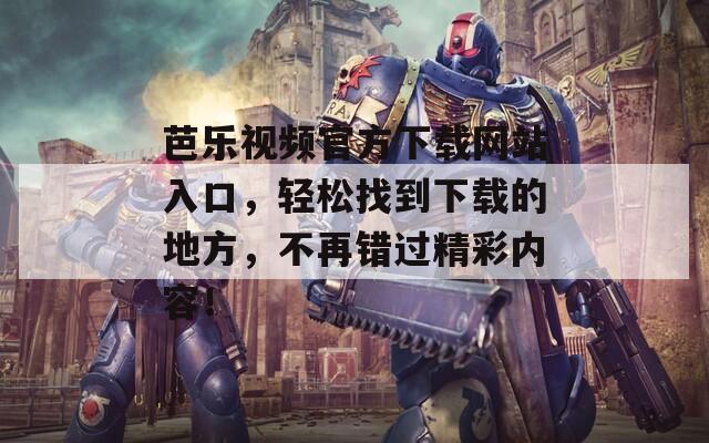 芭乐视频官方下载网站入口，轻松找到下载的地方，不再错过精彩内容！
