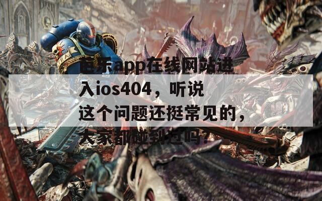 芭乐app在线网站进入ios404，听说这个问题还挺常见的，大家都碰到过吗？