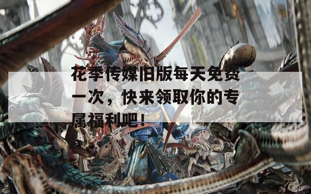 花季传媒旧版每天免费一次，快来领取你的专属福利吧！