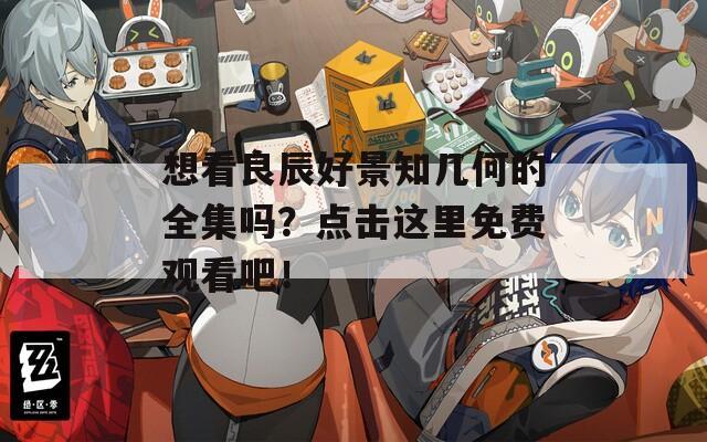 想看良辰好景知几何的全集吗？点击这里免费观看吧！