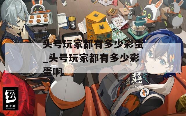 头号玩家都有多少彩蛋_头号玩家都有多少彩蛋啊