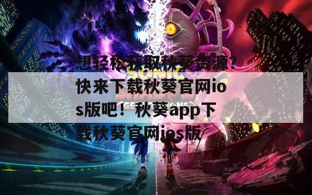想轻松获取秋葵资源？快来下载秋葵官网ios版吧！秋葵app下载秋葵官网ios版
