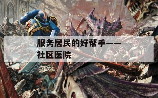 服务居民的好帮手——社区医院