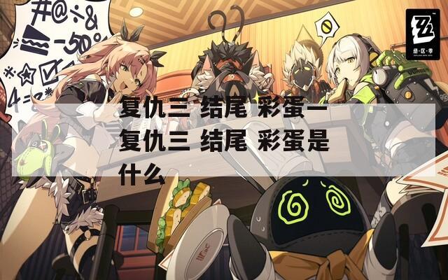 复仇三 结尾 彩蛋—复仇三 结尾 彩蛋是什么