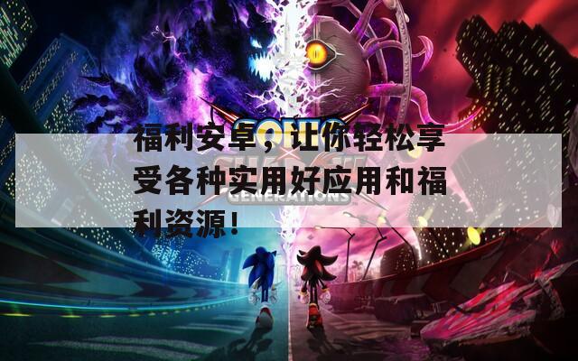 福利安卓，让你轻松享受各种实用好应用和福利资源！