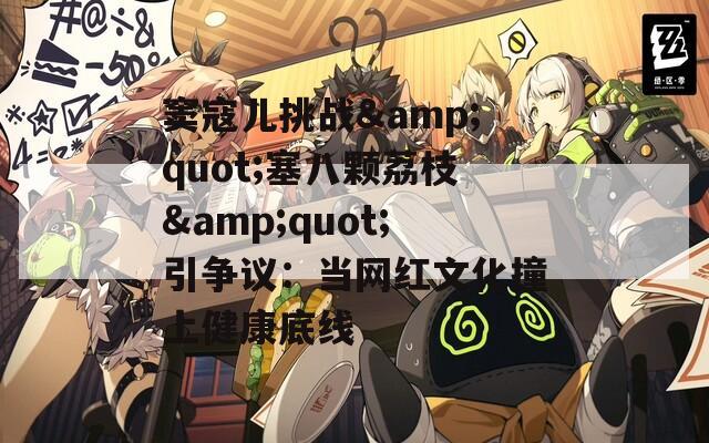 窦寇儿挑战&quot;塞八颗荔枝&quot;引争议：当网红文化撞上健康底线