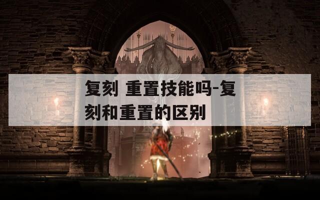 复刻 重置技能吗-复刻和重置的区别