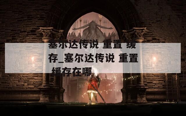 塞尔达传说 重置 缓存_塞尔达传说 重置 缓存在哪