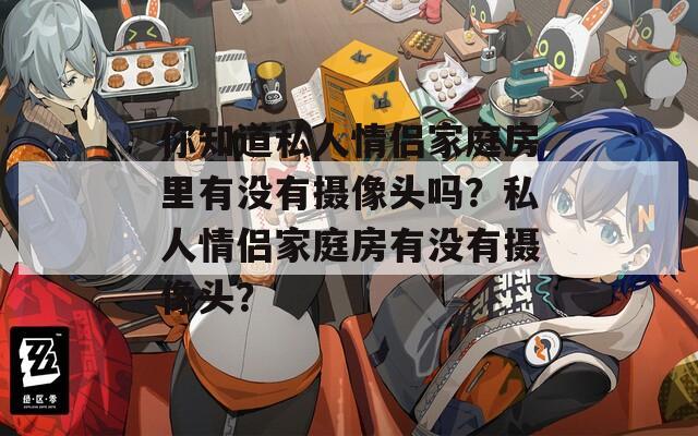 你知道私人情侣家庭房里有没有摄像头吗？私人情侣家庭房有没有摄像头？