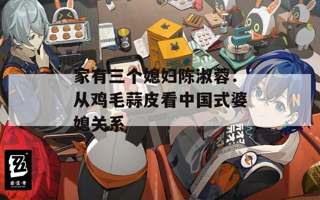 家有三个媳妇陈淑蓉：从鸡毛蒜皮看中国式婆媳关系