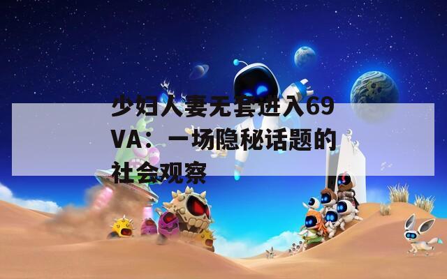 少妇人妻无套进入69VA：一场隐秘话题的社会观察