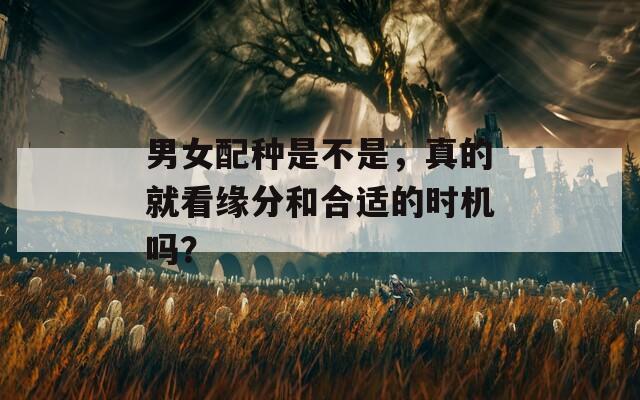 男女配种是不是，真的就看缘分和合适的时机吗？