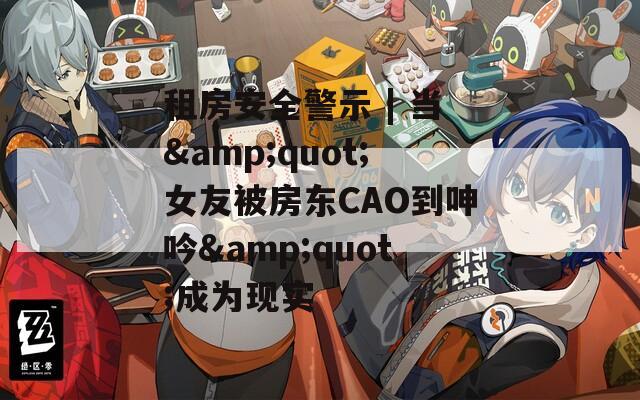 租房安全警示 | 当&quot;女友被房东CAO到呻吟&quot;成为现实
