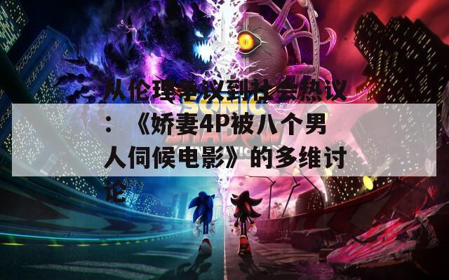 从伦理争议到社会热议：《娇妻4P被八个男人伺候电影》的多维讨论