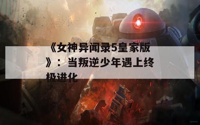 《女神异闻录5皇家版》：当叛逆少年遇上终极进化