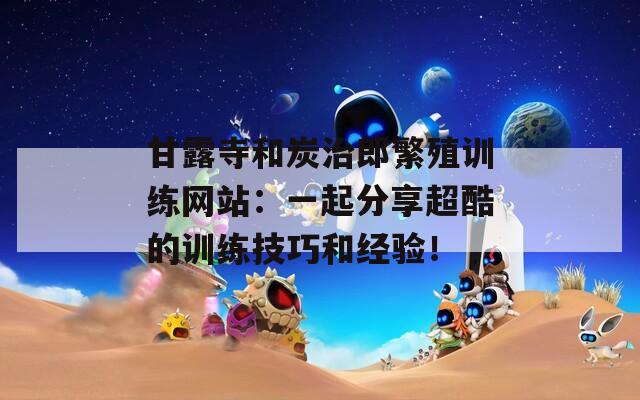 甘露寺和炭治郎繁殖训练网站：一起分享超酷的训练技巧和经验！