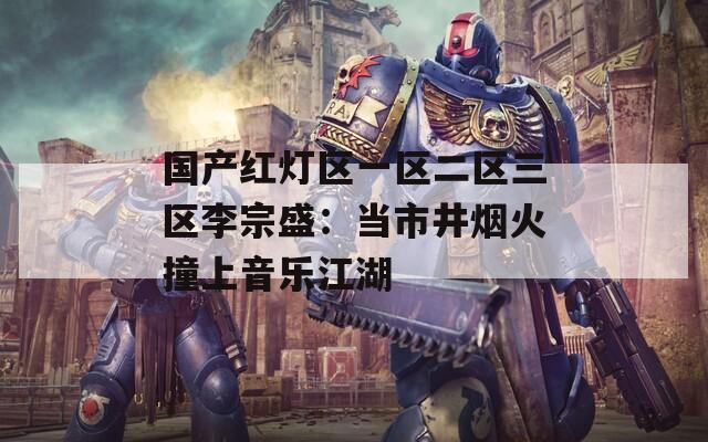 国产红灯区一区二区三区李宗盛：当市井烟火撞上音乐江湖