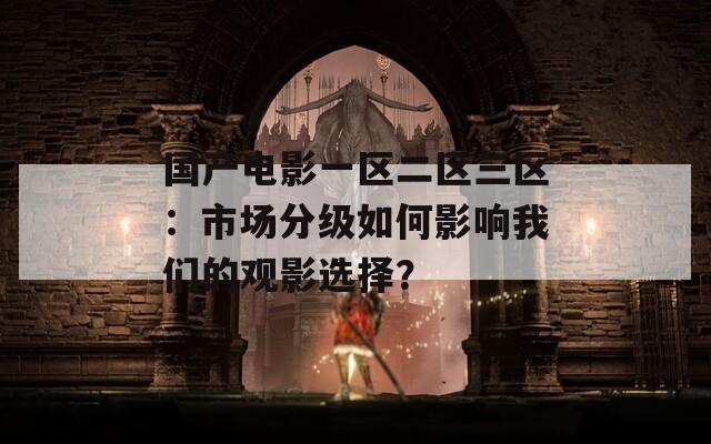 国产电影一区二区三区：市场分级如何影响我们的观影选择？