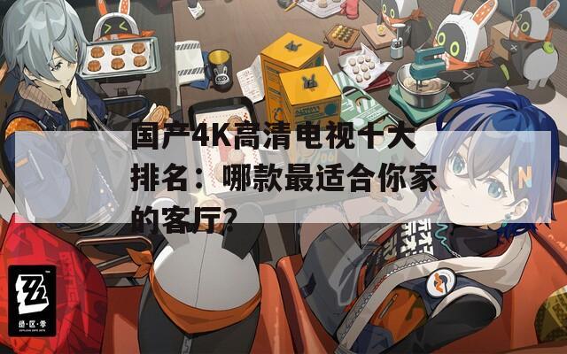 国产4K高清电视十大排名：哪款最适合你家的客厅？