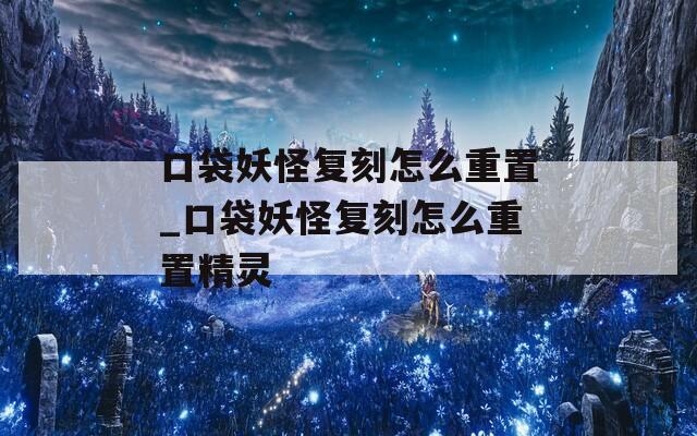 口袋妖怪复刻怎么重置_口袋妖怪复刻怎么重置精灵