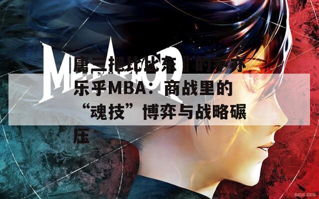 唐三把比比东埇的不亦乐乎MBA：商战里的“魂技”博弈与战略碾压