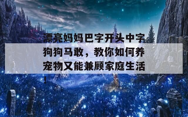 漂亮妈妈巴字开头中字狗狗马敢，教你如何养宠物又能兼顾家庭生活！