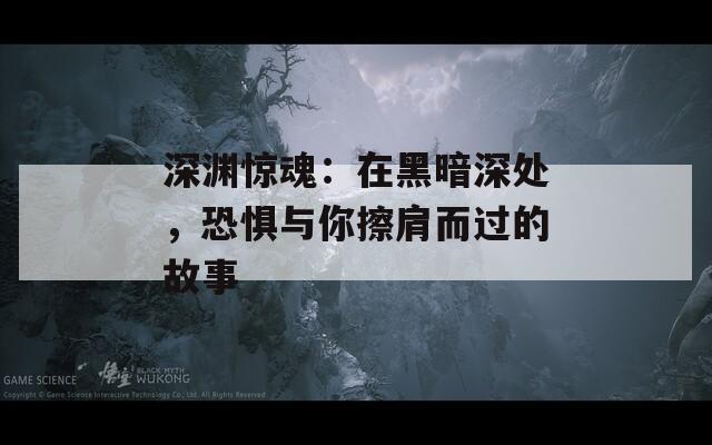 深渊惊魂：在黑暗深处，恐惧与你擦肩而过的故事
