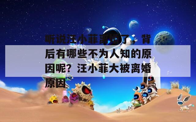 听说汪小菲离婚了，背后有哪些不为人知的原因呢？汪小菲大被离婚原因