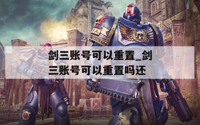 剑三账号可以重置_剑三账号可以重置吗还