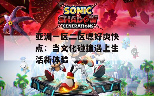 亚洲一区二区嗯好爽快点：当文化碰撞遇上生活新体验