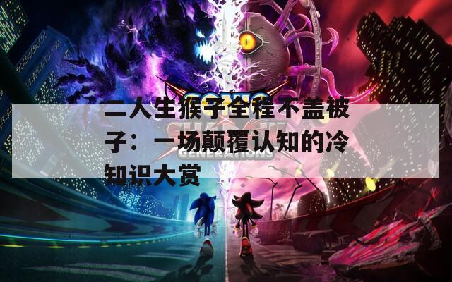 二人生猴子全程不盖被子：一场颠覆认知的冷知识大赏