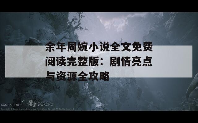 余年周婉小说全文免费阅读完整版：剧情亮点与资源全攻略