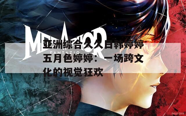 亚洲综合久久日韩婷婷五月色婷婷：一场跨文化的视觉狂欢
