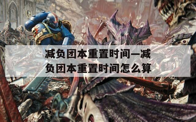 减负团本重置时间—减负团本重置时间怎么算