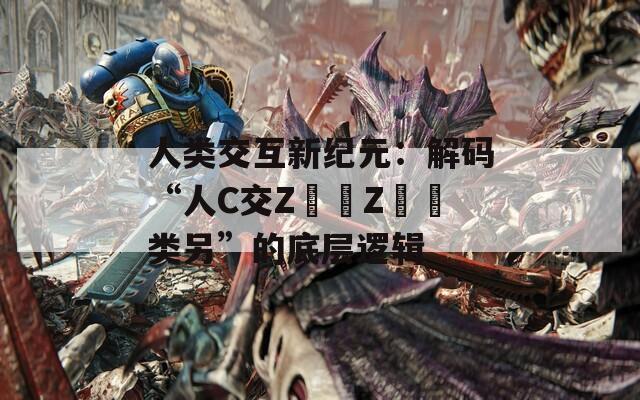人类交互新纪元：解码“人C交Z〇〇Z〇〇类另”的底层逻辑