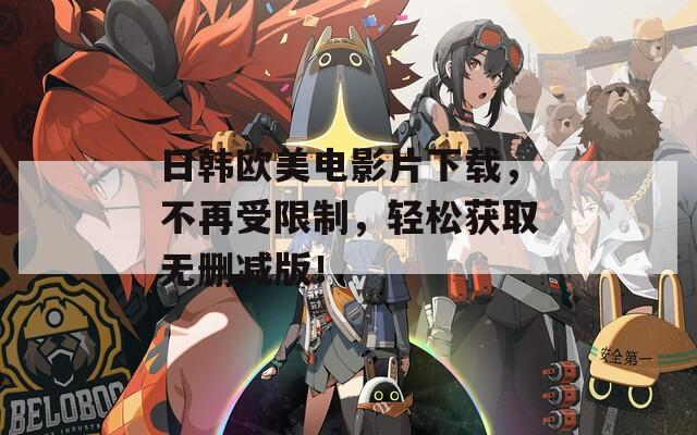 日韩欧美电影片下载，不再受限制，轻松获取无删减版！