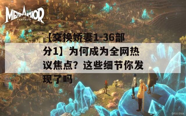 【交换娇妻1-36部分1】为何成为全网热议焦点？这些细节你发现了吗