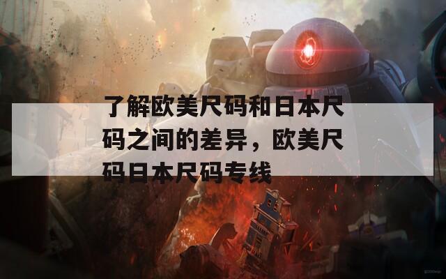 了解欧美尺码和日本尺码之间的差异，欧美尺码日本尺码专线