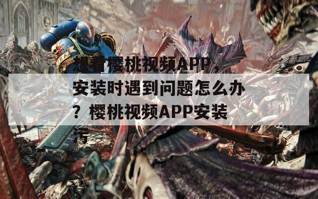 想看樱桃视频APP，安装时遇到问题怎么办？樱桃视频APP安装污