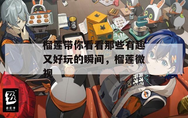 榴莲带你看看那些有趣又好玩的瞬间，榴莲微视