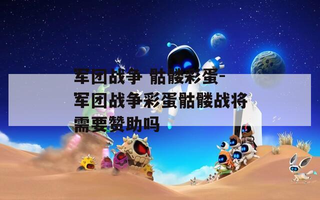 军团战争 骷髅彩蛋-军团战争彩蛋骷髅战将需要赞助吗