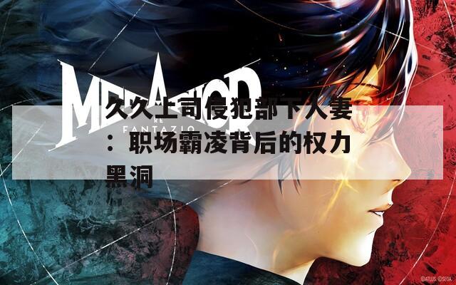 久久上司侵犯部下人妻：职场霸凌背后的权力黑洞