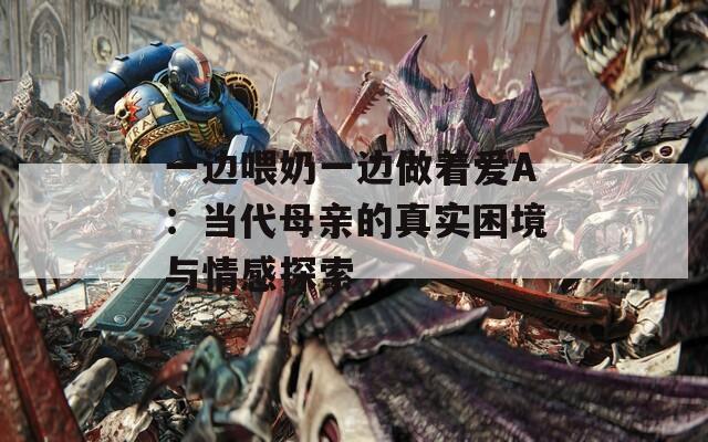 一边喂奶一边做着爱A：当代母亲的真实困境与情感探索